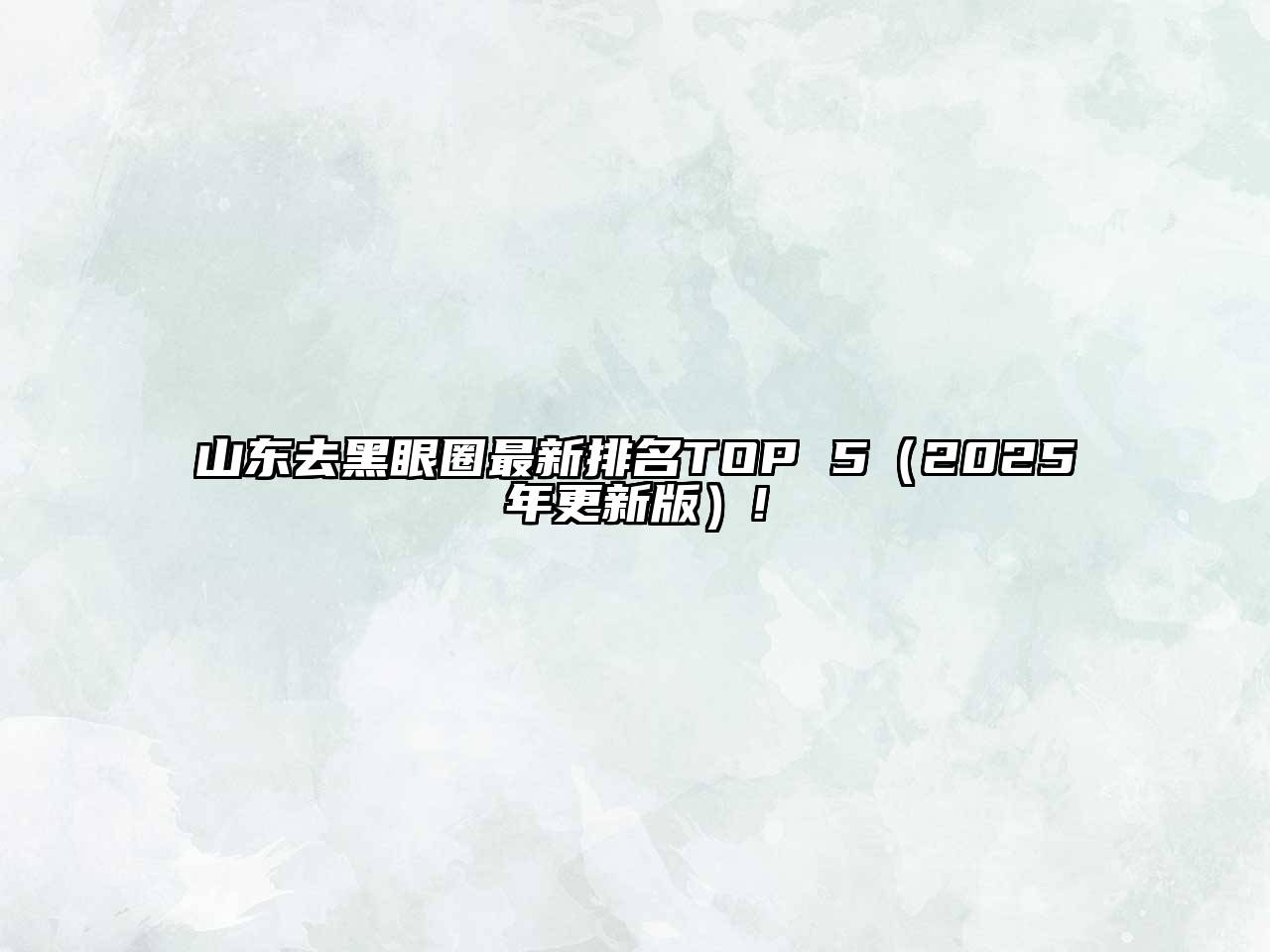 山东去黑眼圈最新排名TOP 5（2025年更新版）!