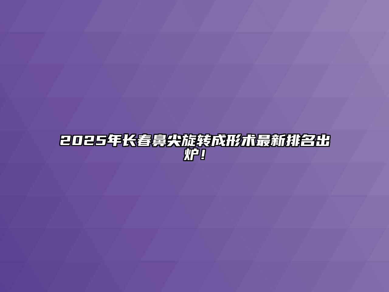2025年长春鼻尖旋转成形术最新排名出炉！