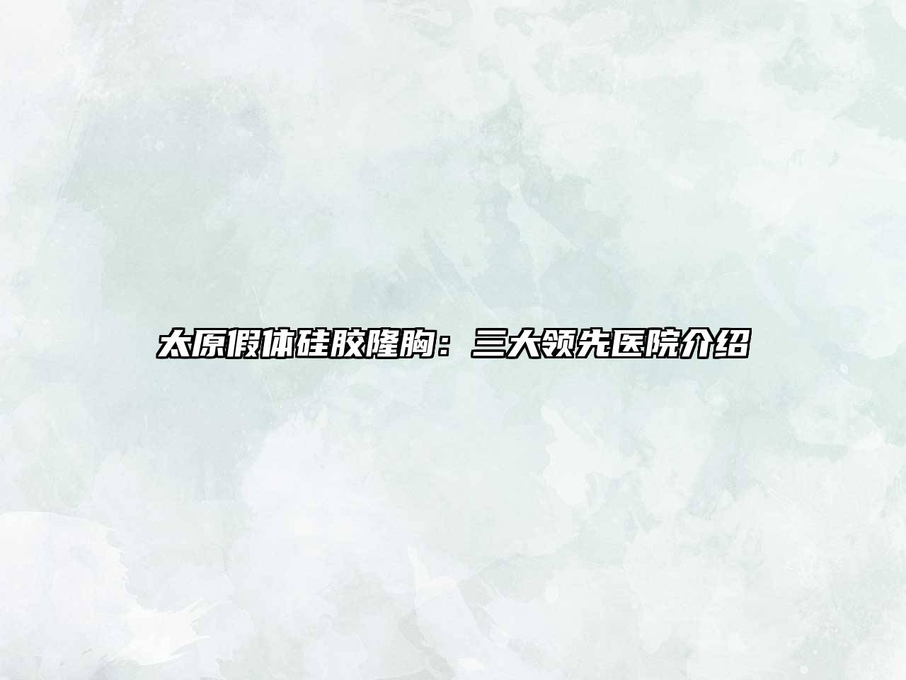 太原假体硅胶隆胸：三大领先医院介绍