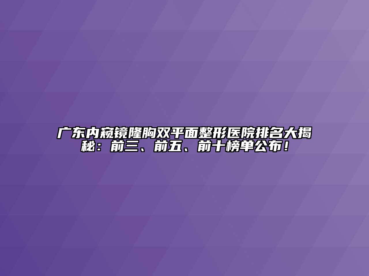 广东内窥镜隆胸双平面整形医院排名大揭秘：前三、前五、前十榜单公布！
