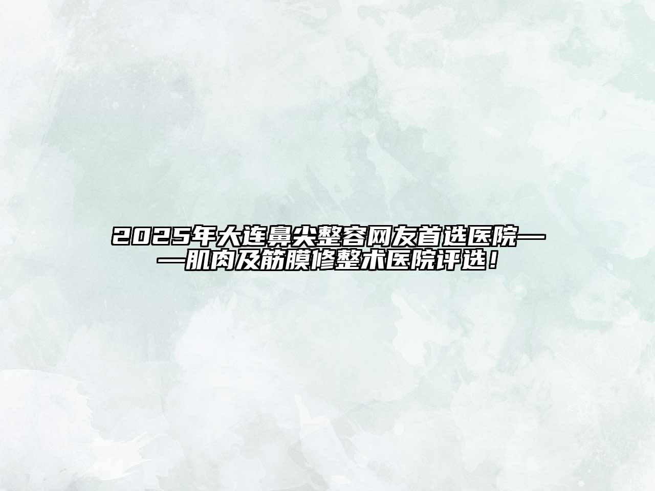 2025年大连鼻尖整容网友首选医院——肌肉及筋膜修整术医院评选！