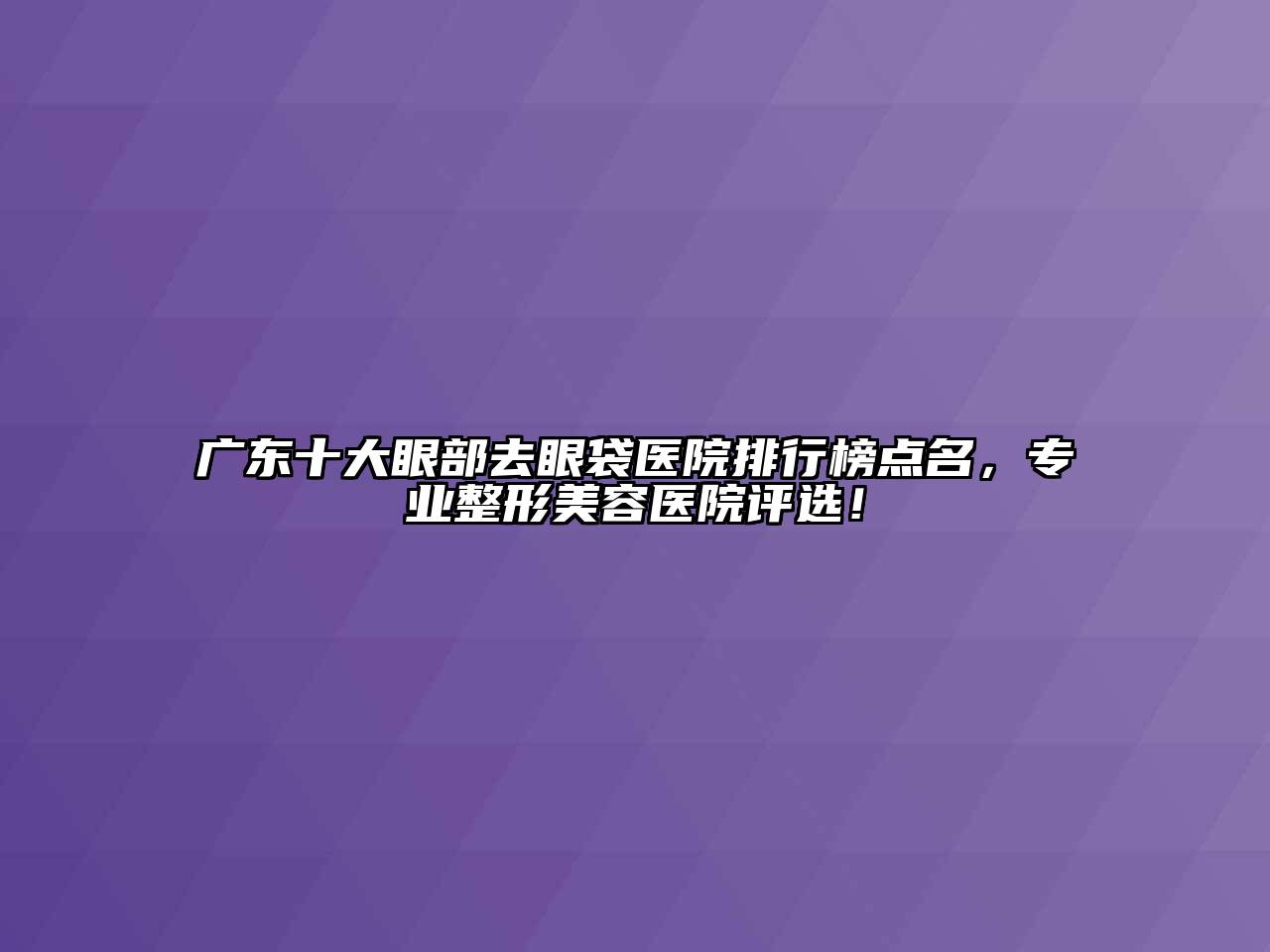 广东十大眼部去眼袋医院排行榜点名，专业江南广告
评选！