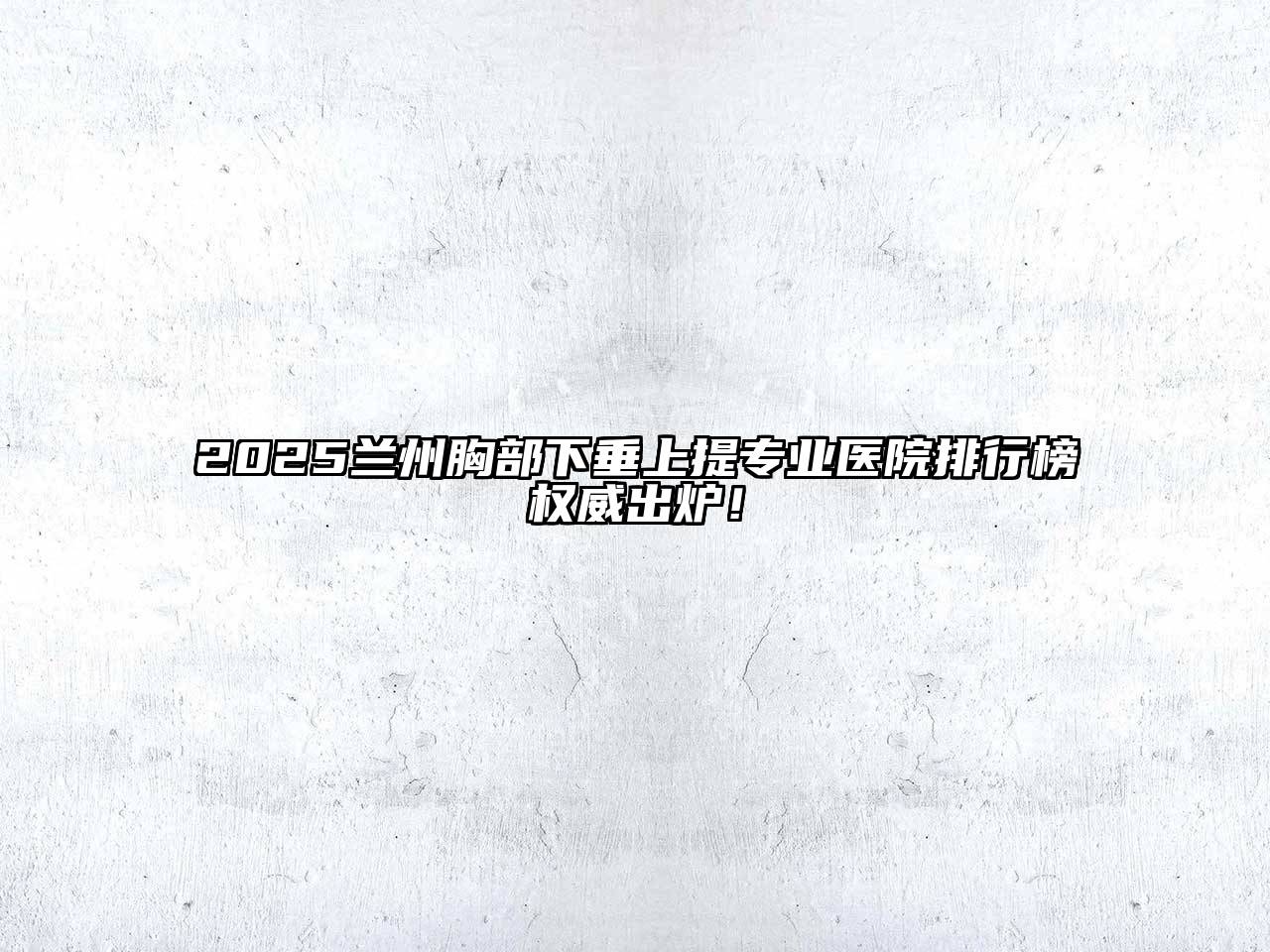 2025兰州胸部下垂上提专业医院排行榜权威出炉！
