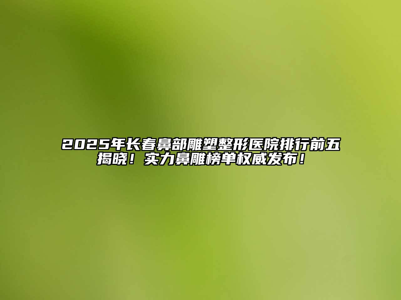 2025年长春鼻部雕塑整形医院排行前五揭晓！实力鼻雕榜单权威发布！