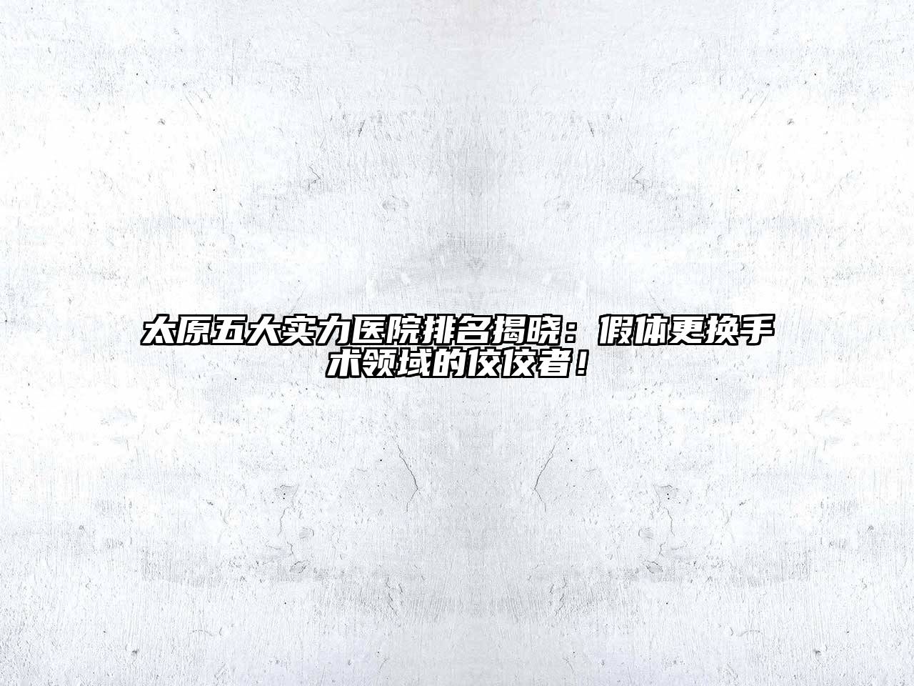 太原五大实力医院排名揭晓：假体更换手术领域的佼佼者！