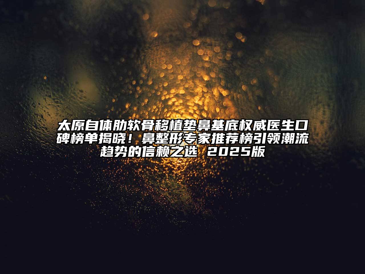 太原自体肋软骨移植垫鼻基底权威医生口碑榜单揭晓！鼻整形专家推荐榜引领潮流趋势的信赖之选 2025版