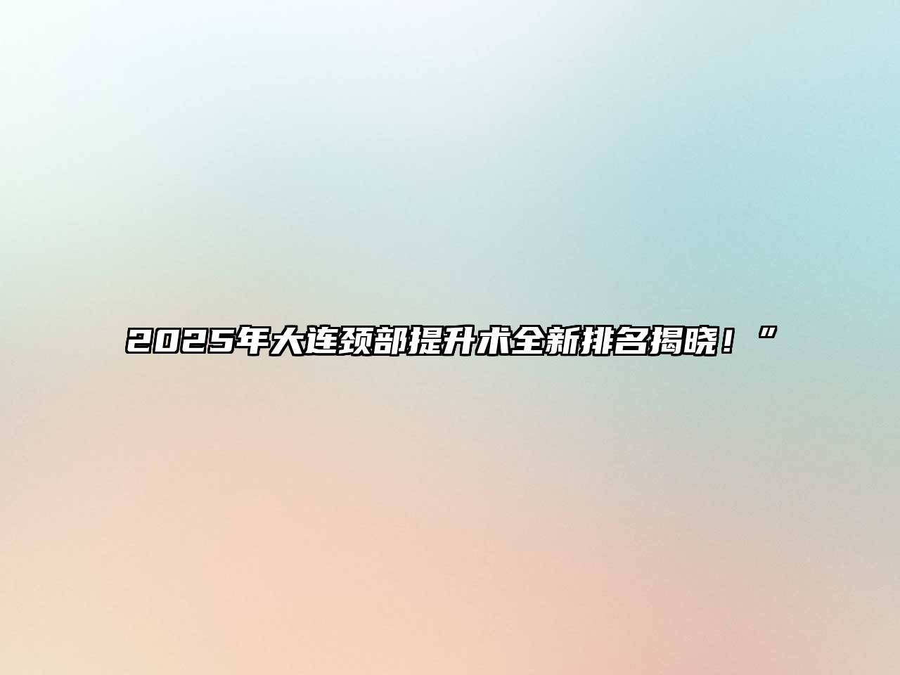 2025年大连颈部提升术全新排名揭晓！”