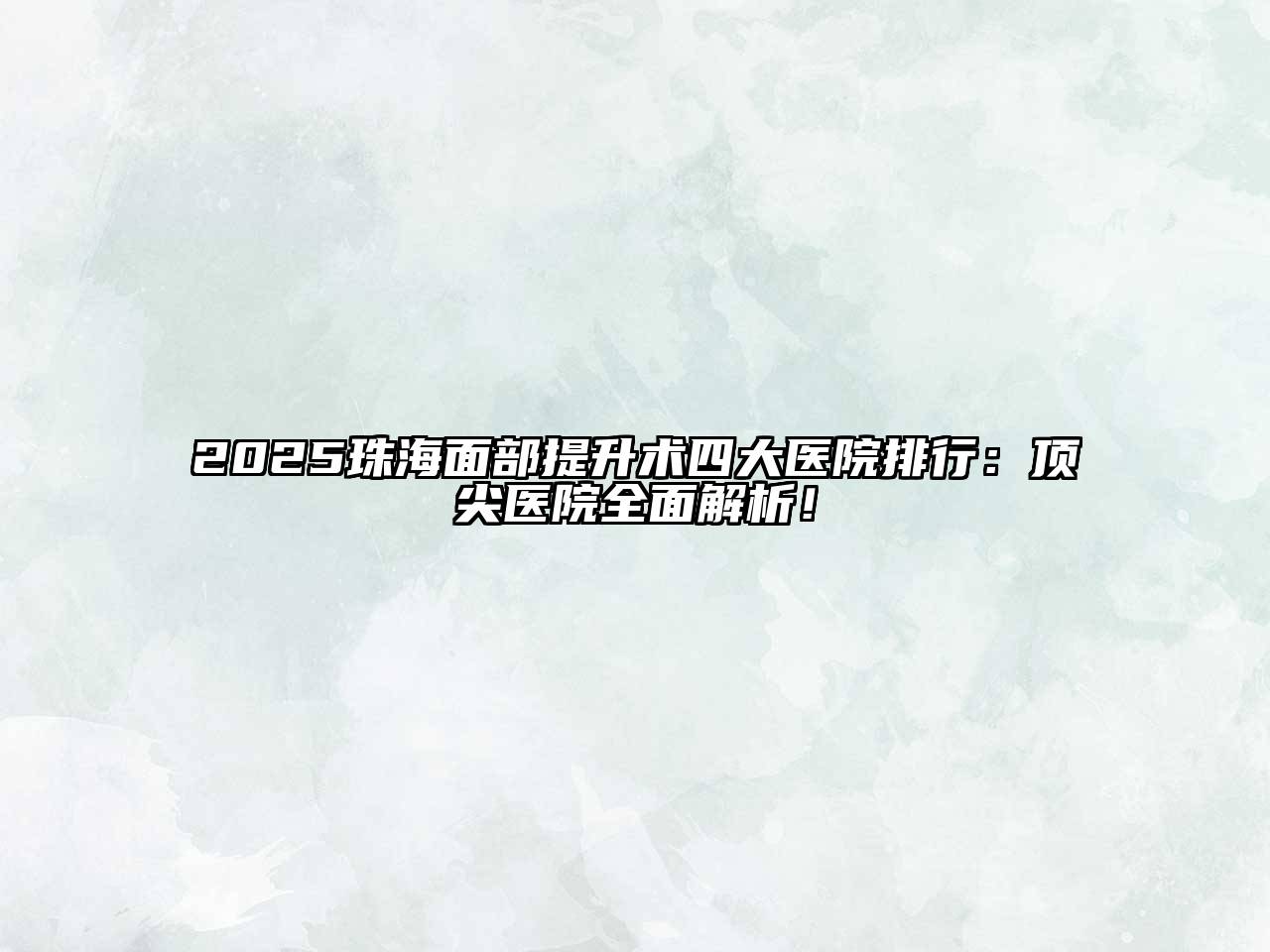 2025珠海面部提升术四大医院排行：顶尖医院全面解析！