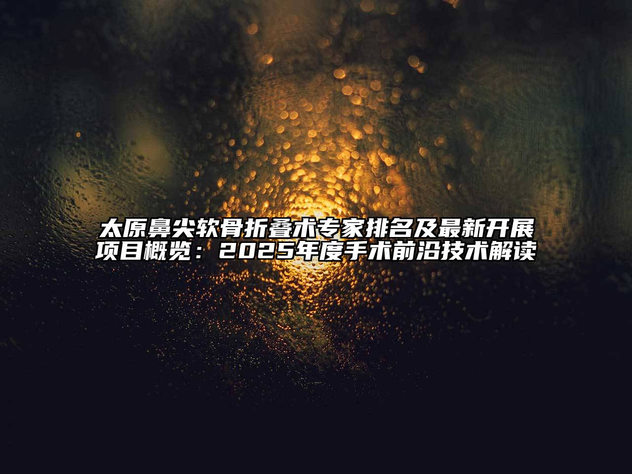 太原鼻尖软骨折叠术专家排名及最新开展项目概览：2025年度手术前沿技术解读