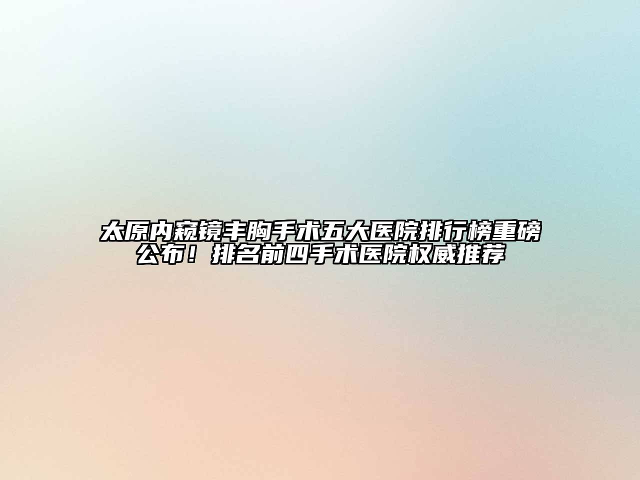太原内窥镜丰胸手术五大医院排行榜重磅公布！排名前四手术医院权威推荐