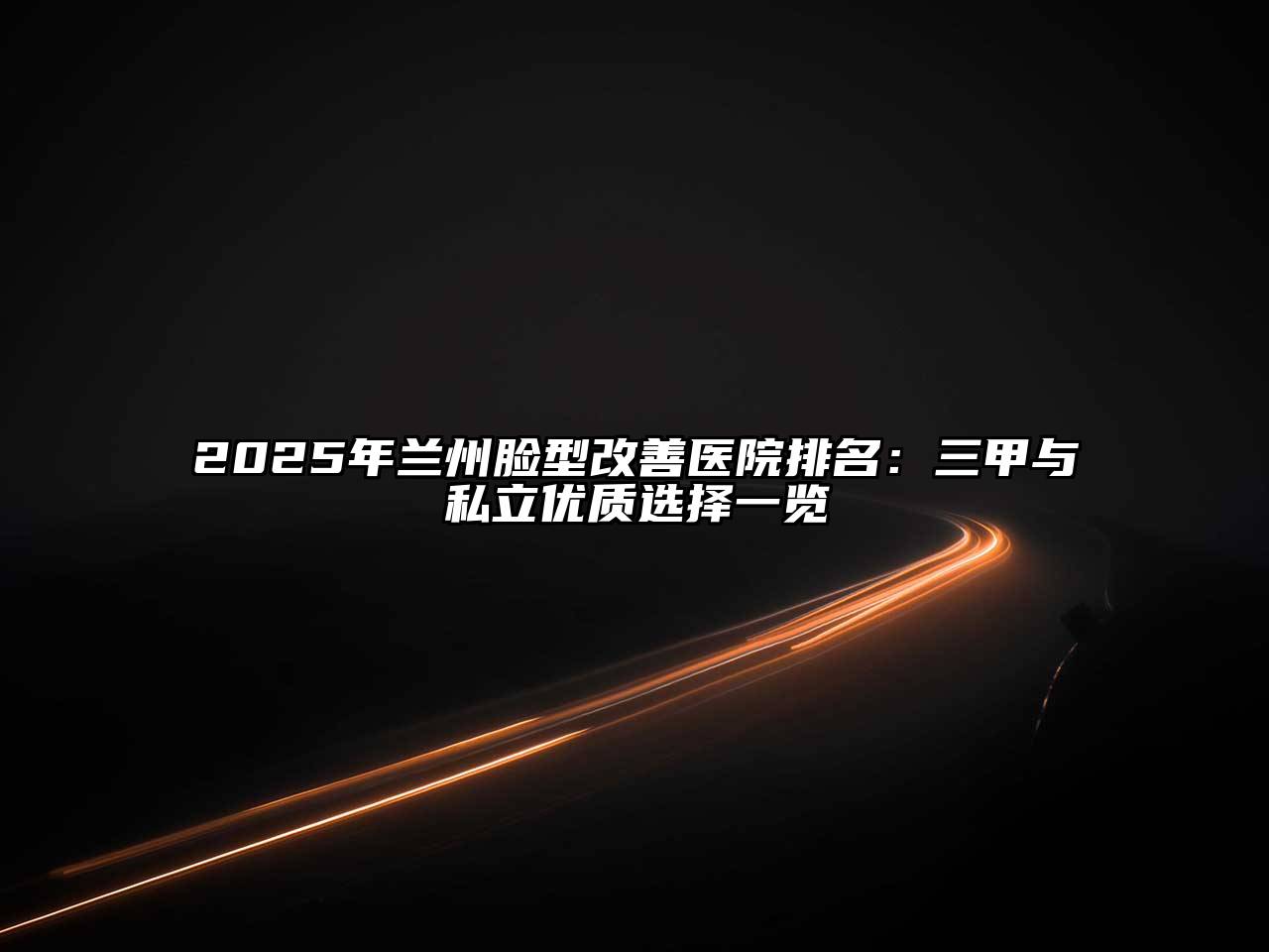 2025年兰州脸型改善医院排名：三甲与私立优质选择一览