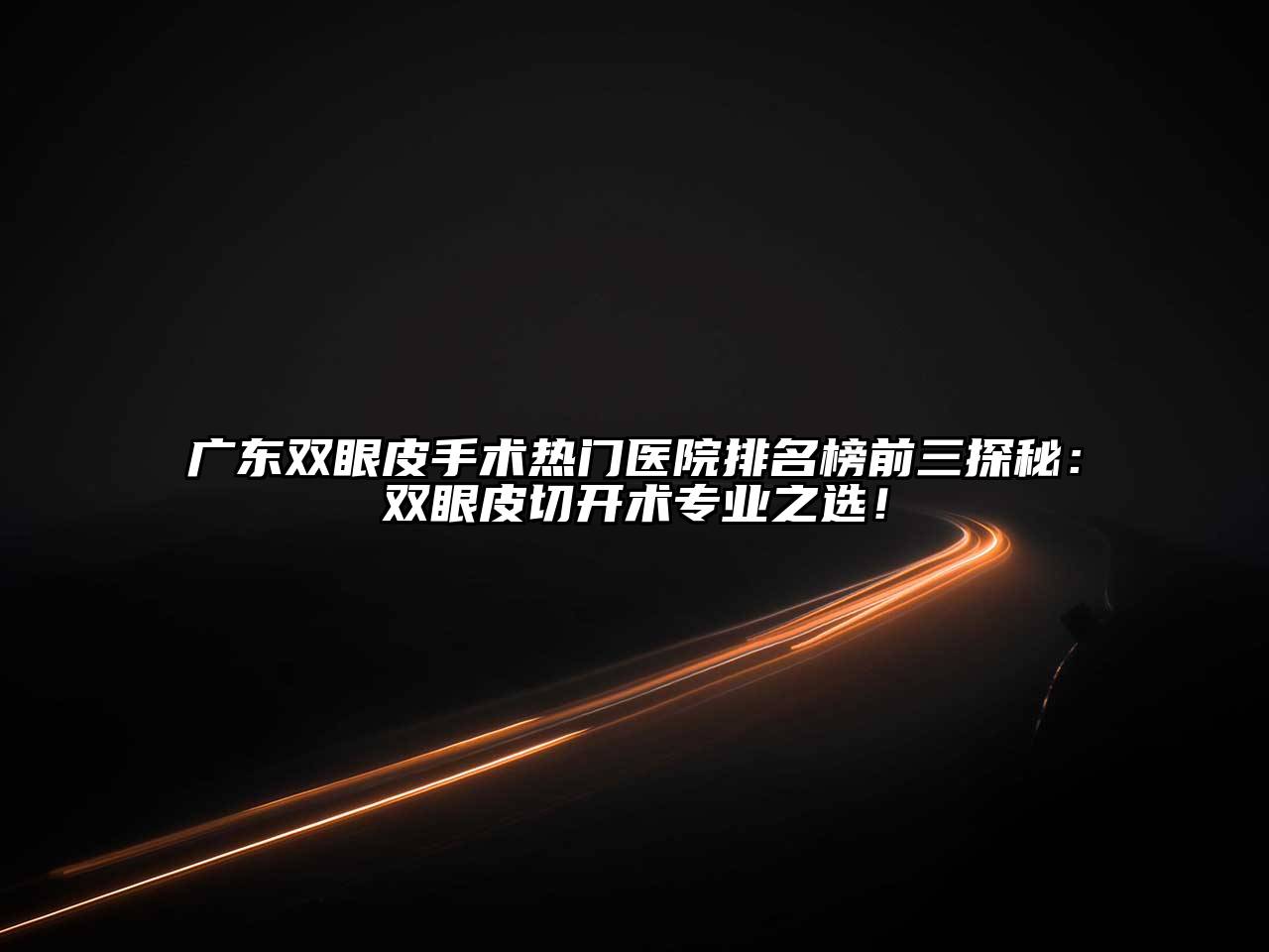 广东双眼皮手术热门医院排名榜前三探秘：双眼皮切开术专业之选！