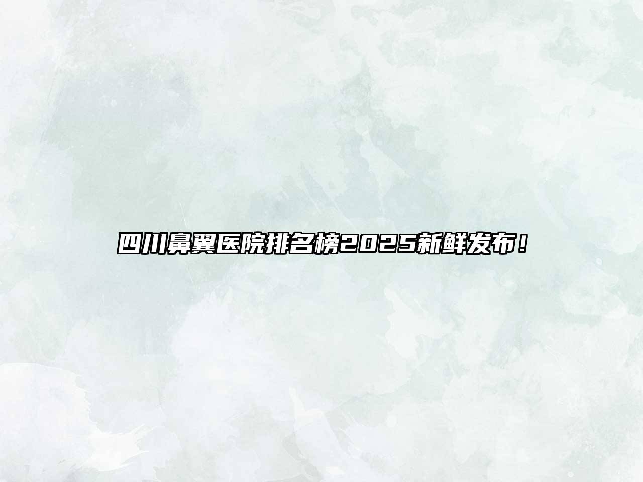 四川鼻翼医院排名榜2025新鲜发布！