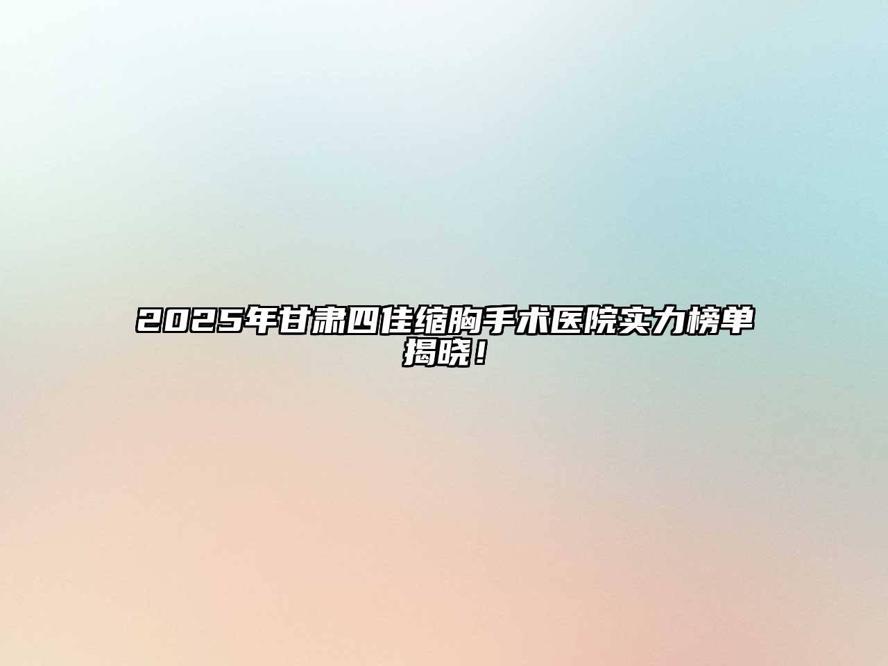 2025年甘肃四佳缩胸手术医院实力榜单揭晓！