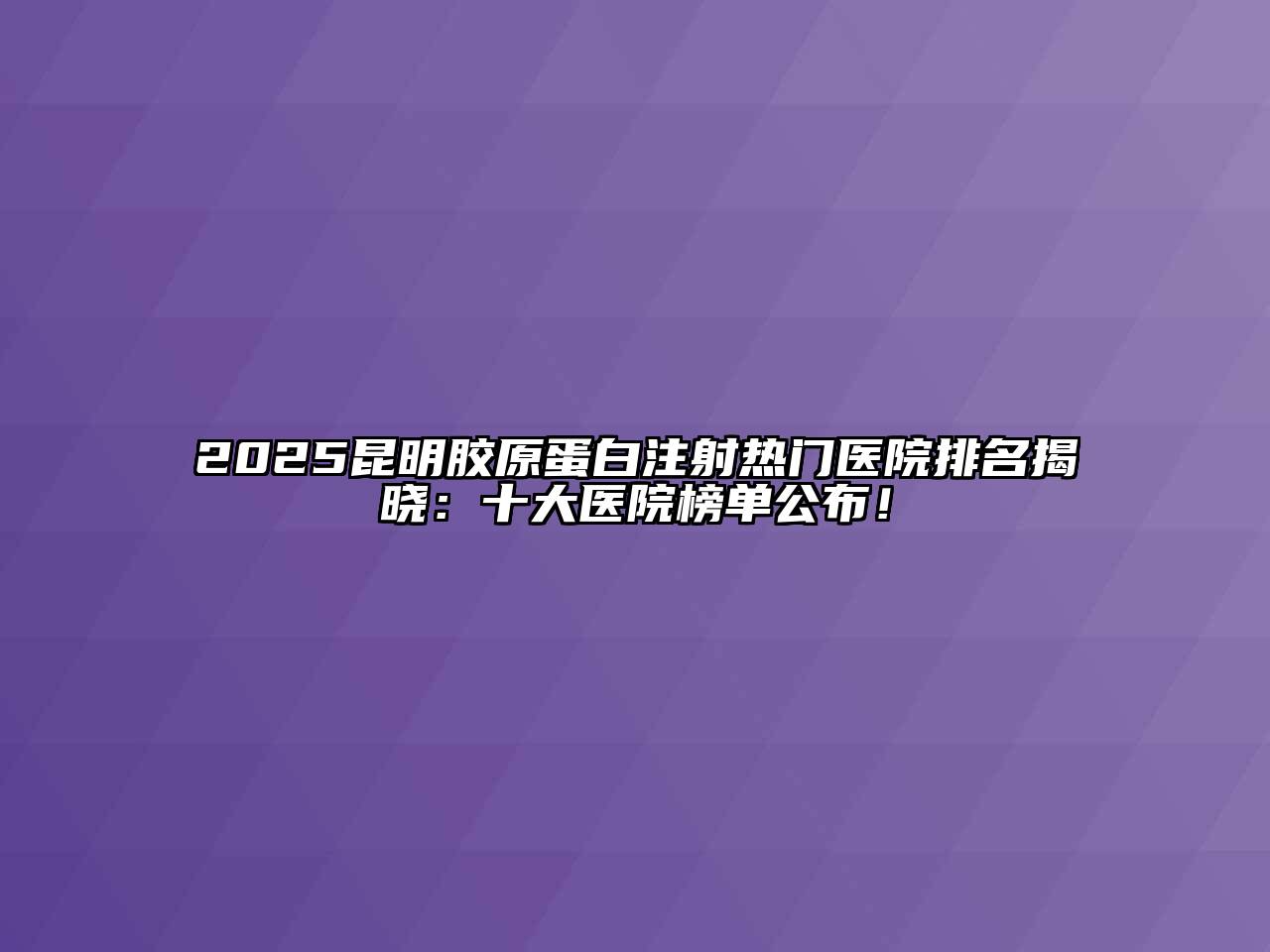 2025昆明胶原蛋白注射热门医院排名揭晓：十大医院榜单公布！