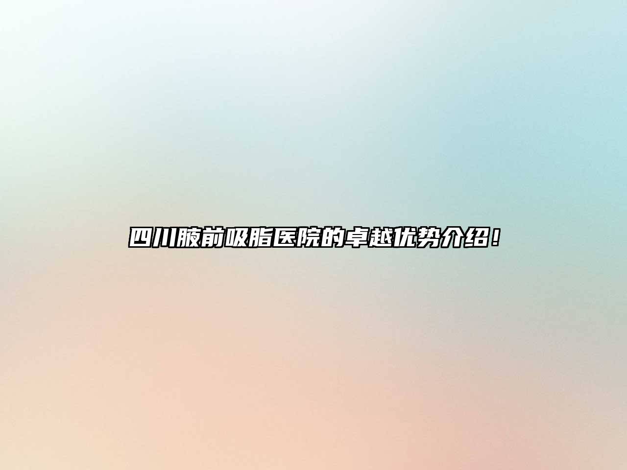 四川腋前吸脂医院的卓越优势介绍！