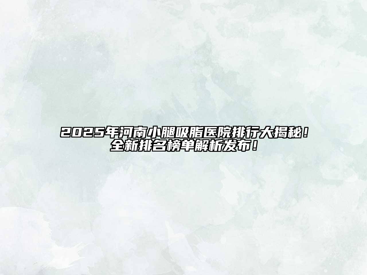 2025年河南小腿吸脂医院排行大揭秘！全新排名榜单解析发布！