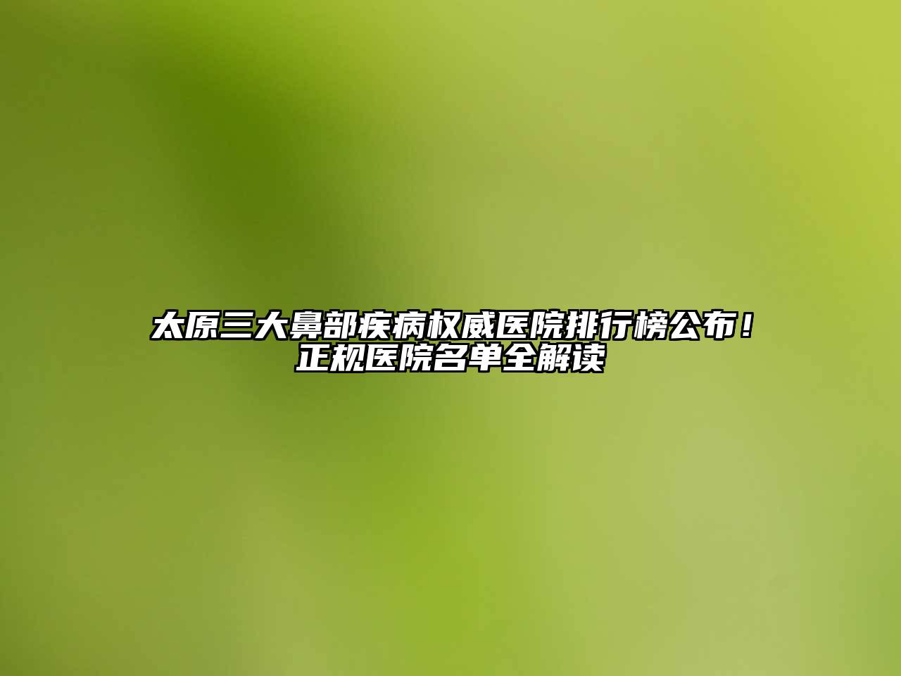太原三大鼻部疾病权威医院排行榜公布！正规医院名单全解读