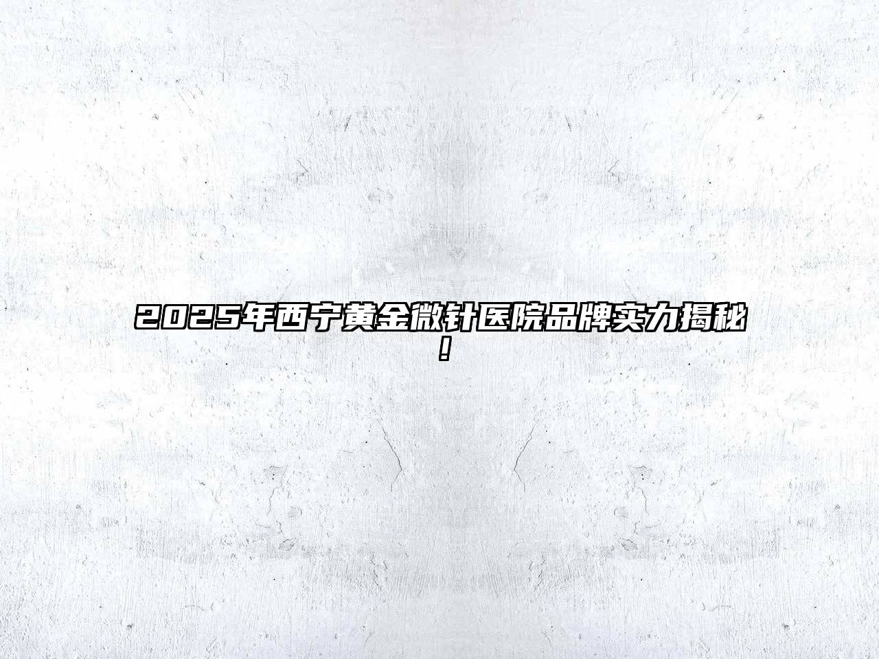 2025年西宁黄金微针医院品牌实力揭秘！
