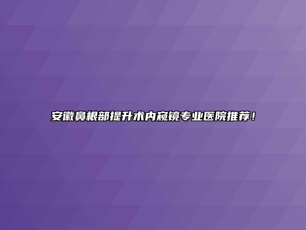 安徽鼻根部提升术内窥镜专业医院推荐！