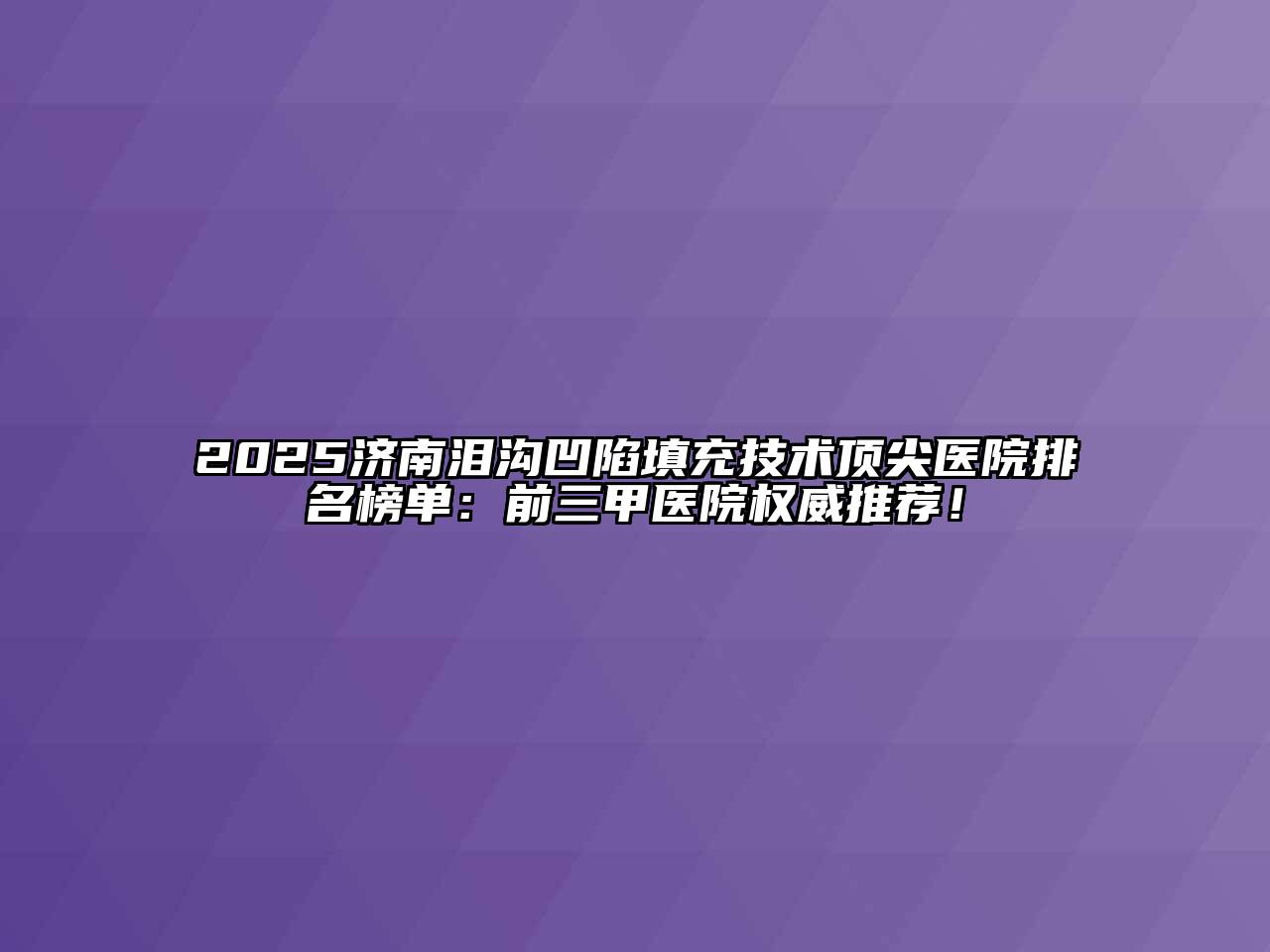 2025济南泪沟凹陷填充技术顶尖医院排名榜单：前三甲医院权威推荐！