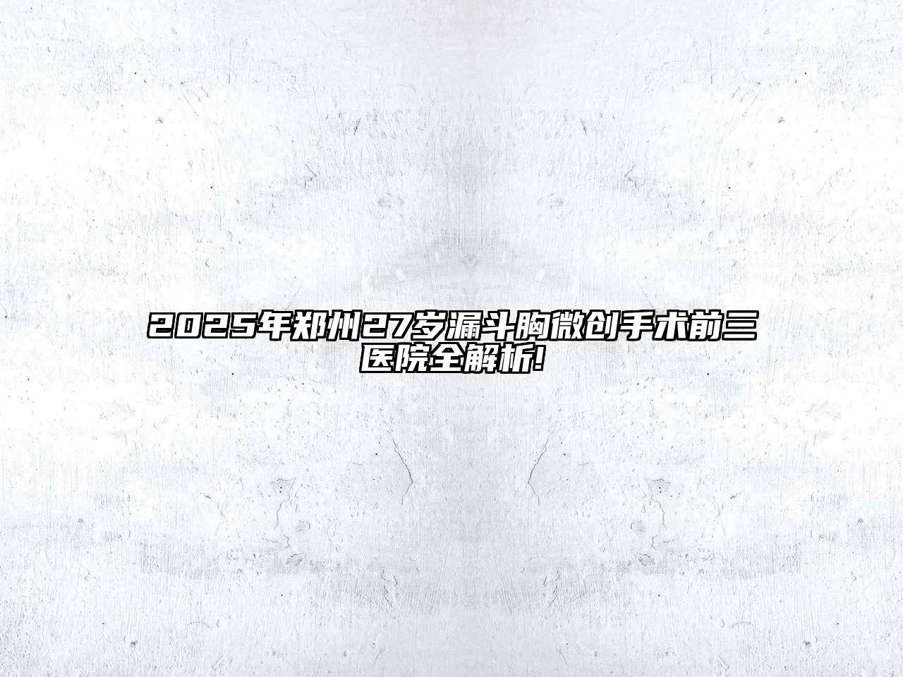 2025年郑州27岁漏斗胸微创手术前三医院全解析!