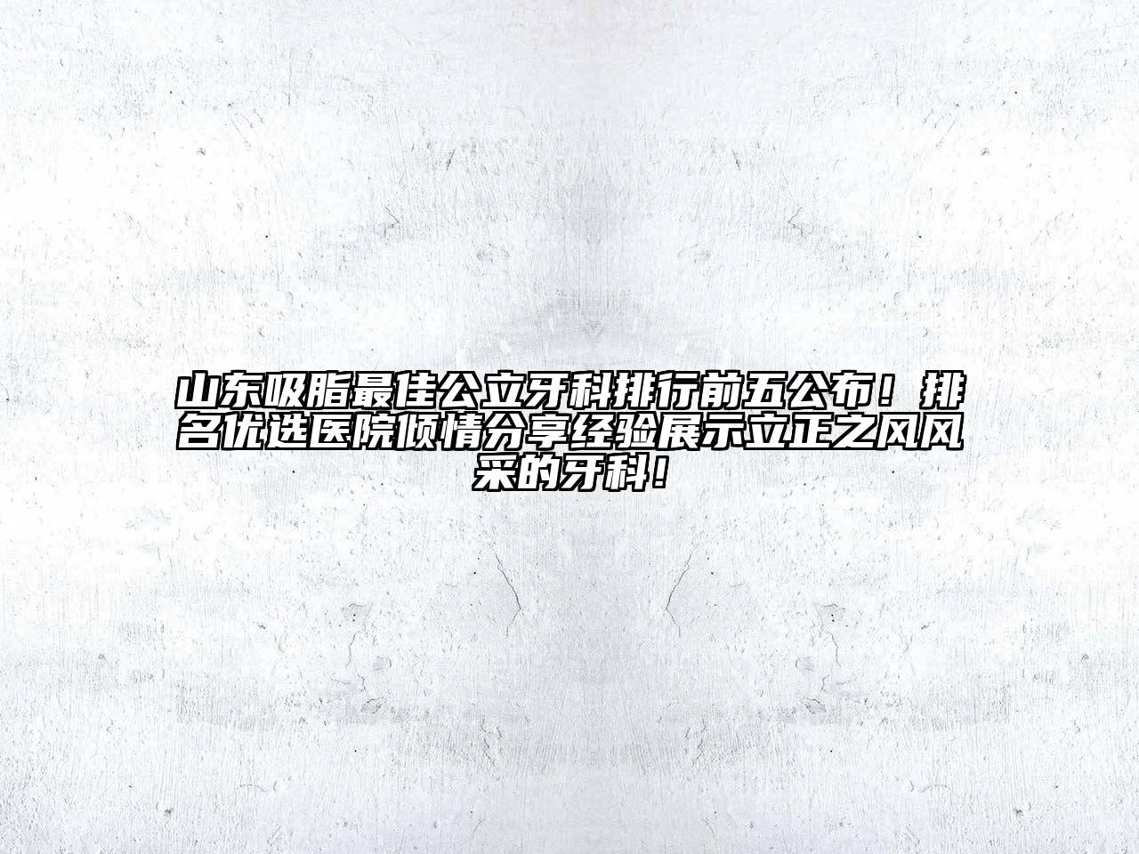 山东吸脂最佳公立牙科排行前五公布！排名优选医院倾情分享经验展示立正之风风采的牙科！