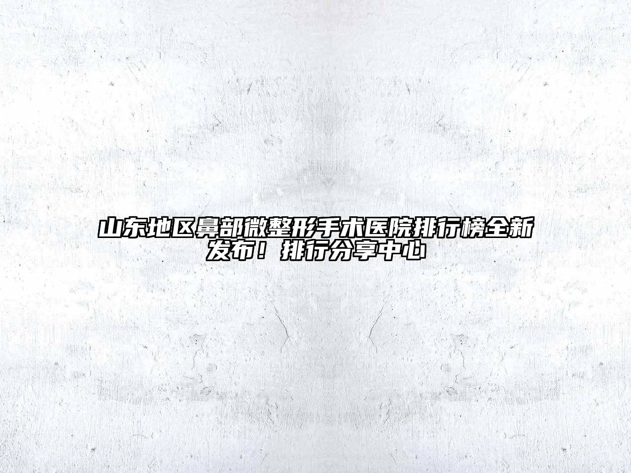 山东地区鼻部微整形手术医院排行榜全新发布！排行分享中心