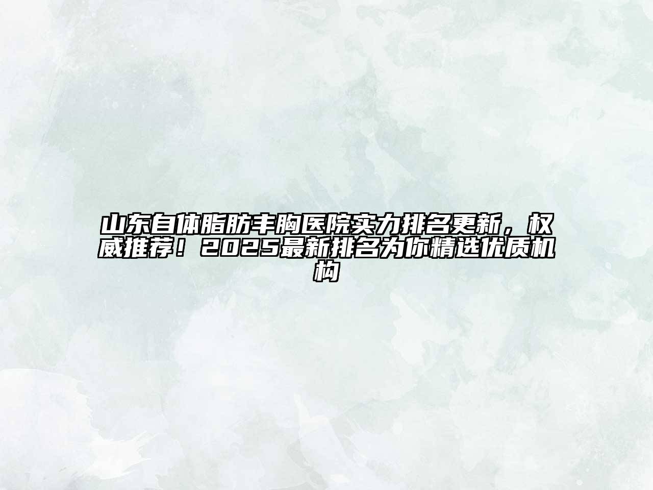 山东自体脂肪丰胸医院实力排名更新，权威推荐！2025最新排名为你精选优质机构