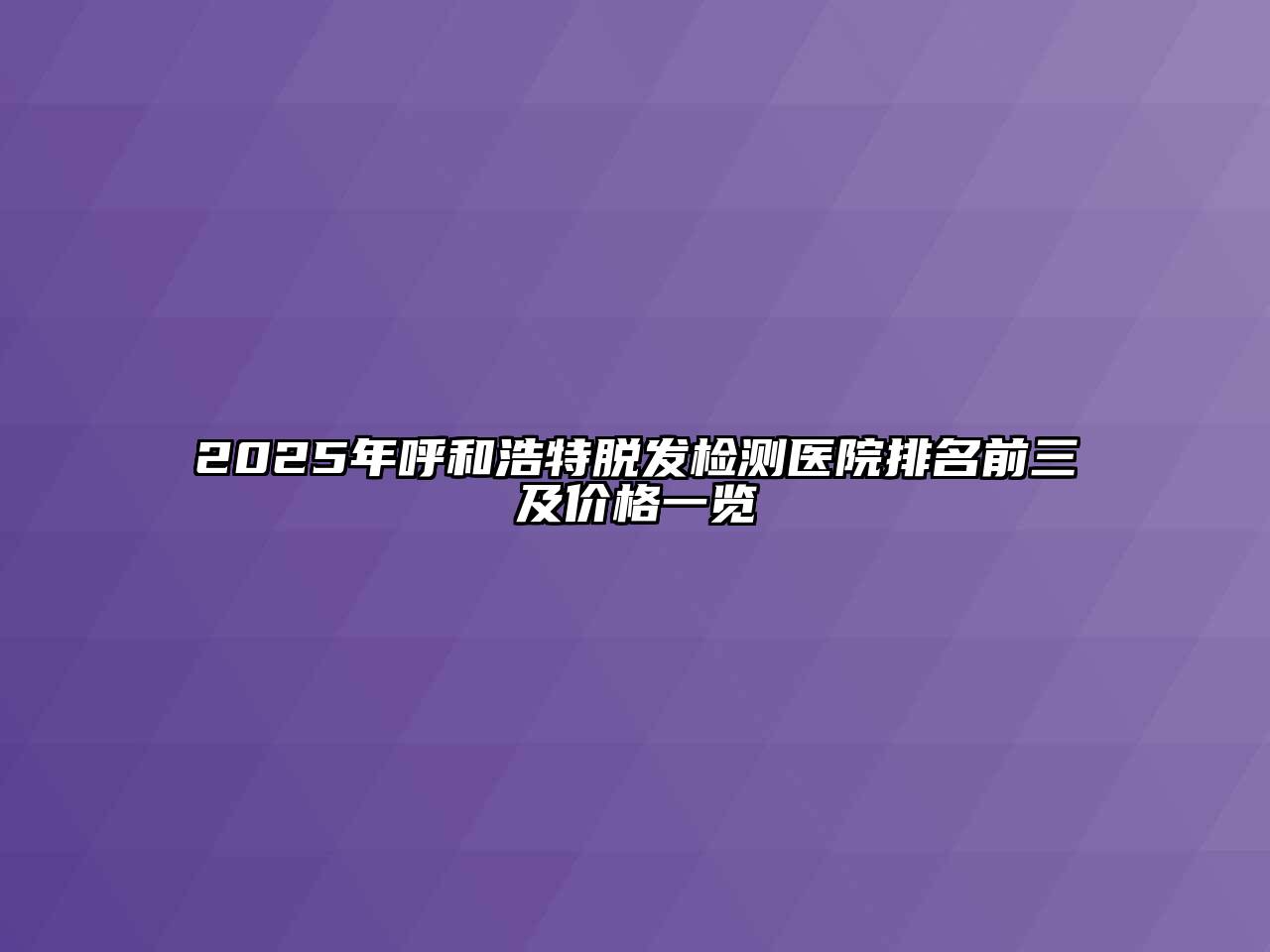 2025年呼和浩特脱发检测医院排名前三及价格一览
