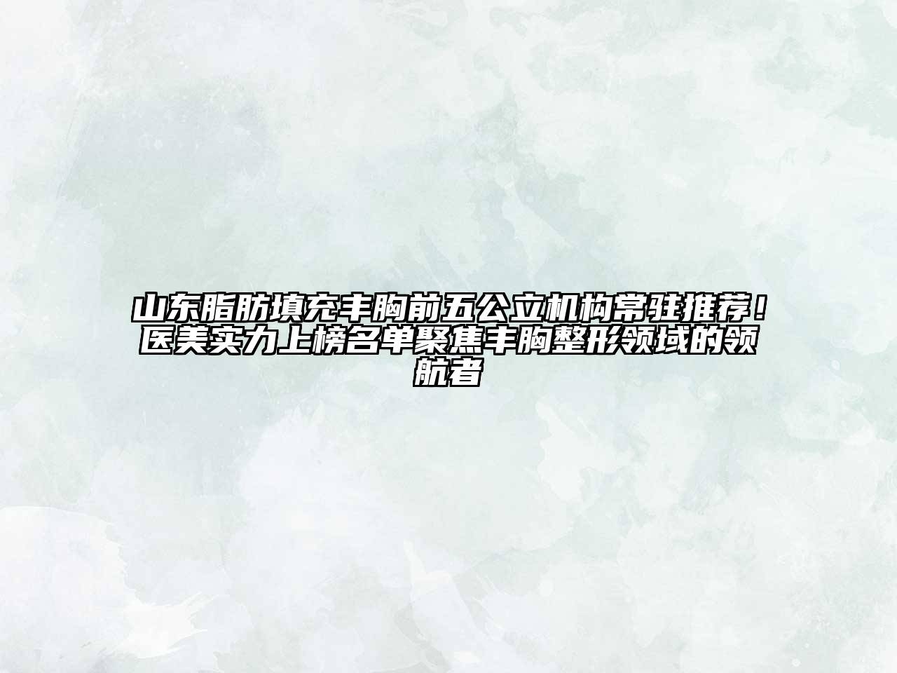 山东脂肪填充丰胸前五公立机构常驻推荐！医美实力上榜名单聚焦丰胸整形领域的领航者