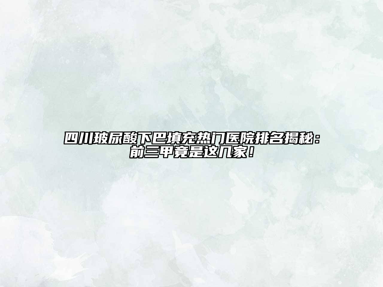 四川玻尿酸下巴填充热门医院排名揭秘：前三甲竟是这几家！