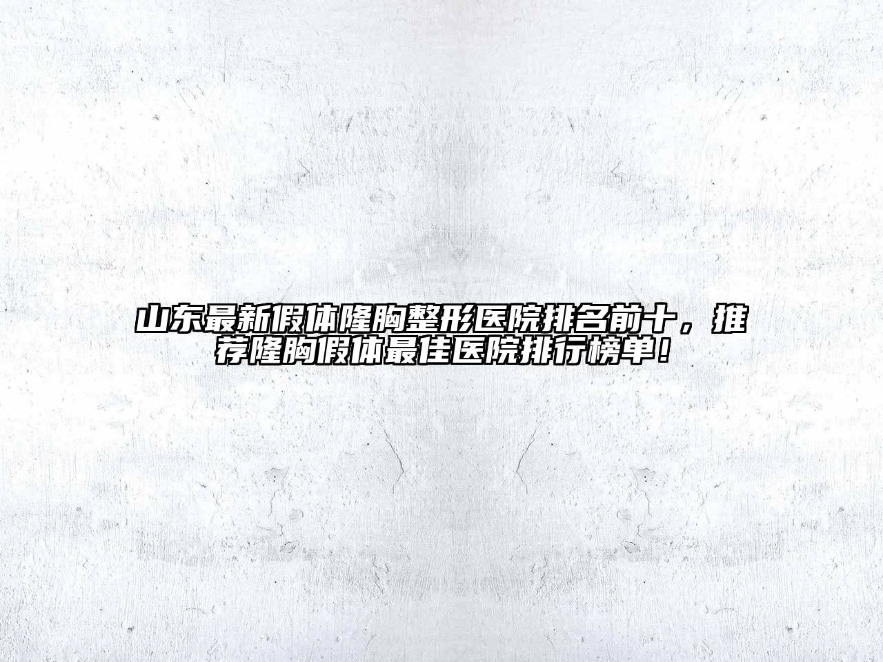 山东最新假体隆胸整形医院排名前十，推荐隆胸假体最佳医院排行榜单！