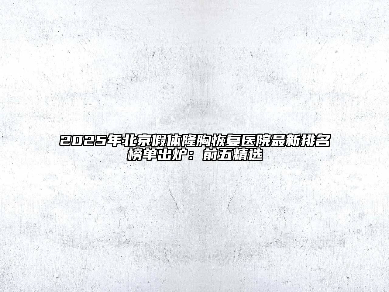 2025年北京假体隆胸恢复医院最新排名榜单出炉：前五精选