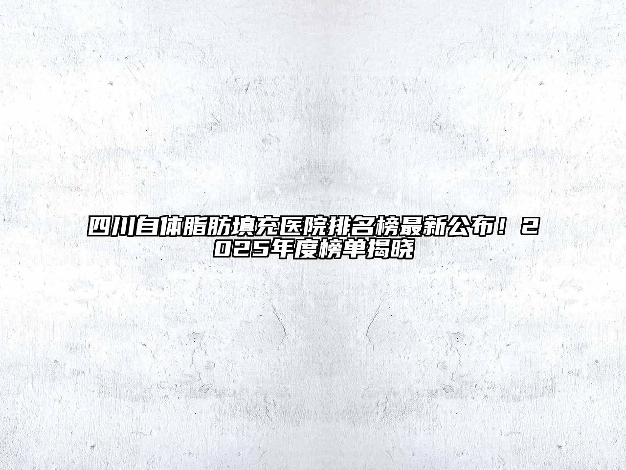 四川自体脂肪填充医院排名榜最新公布！2025年度榜单揭晓
