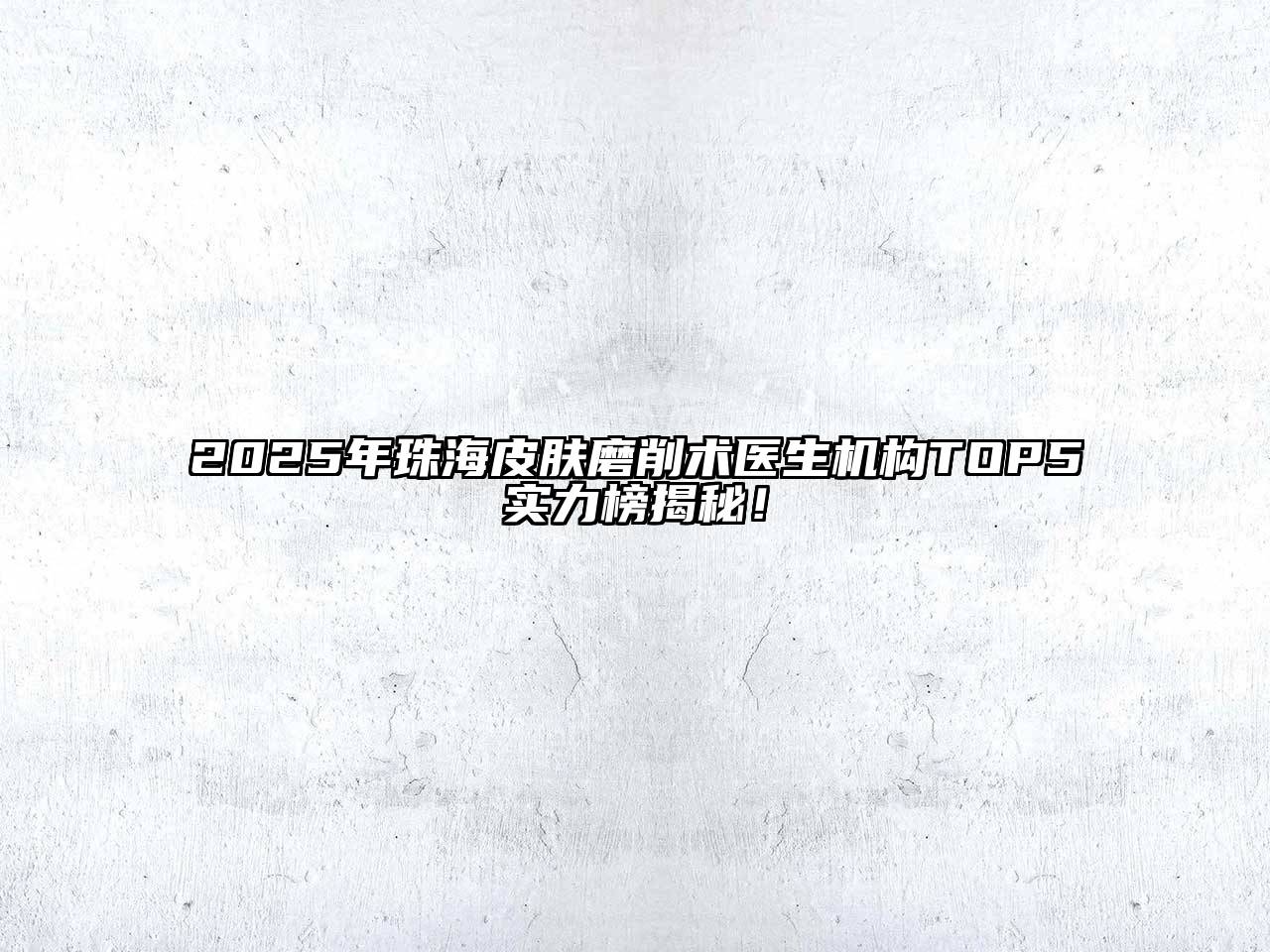 2025年珠海皮肤磨削术医生机构TOP5实力榜揭秘！