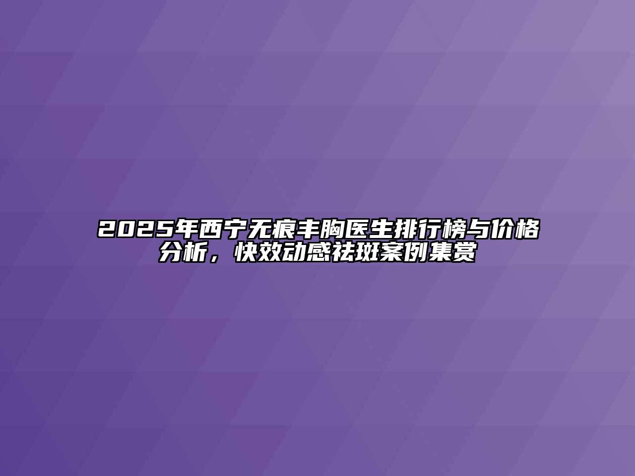 2025年西宁无痕丰胸医生排行榜与价格分析，快效动感祛斑案例集赏