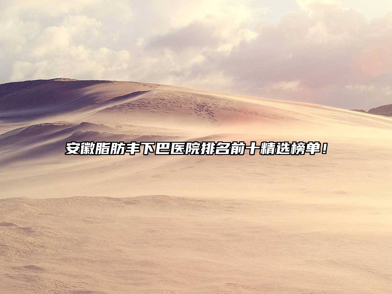 安徽脂肪丰下巴医院排名前十精选榜单！