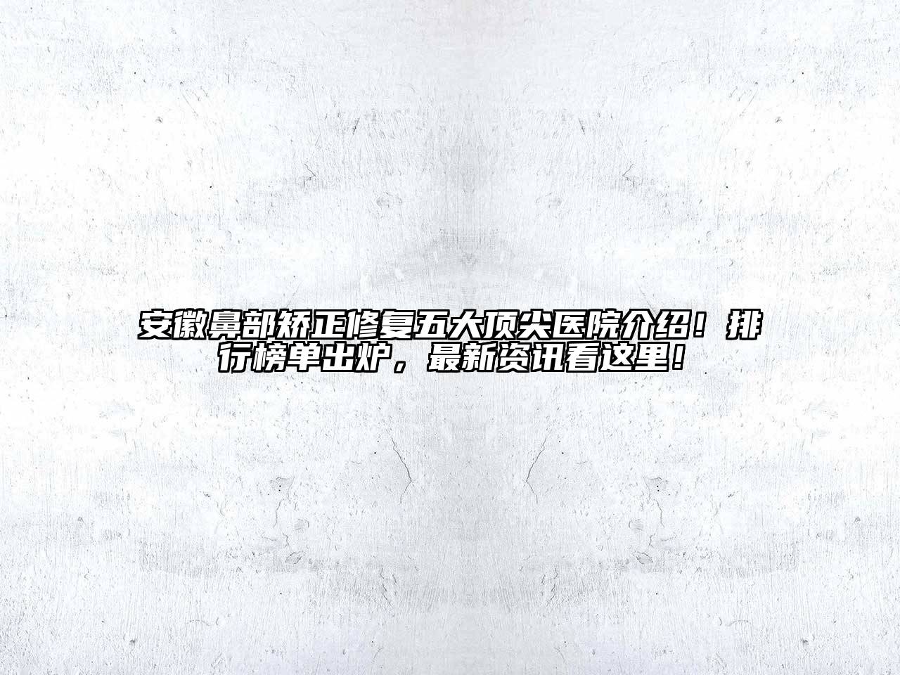 安徽鼻部矫正修复五大顶尖医院介绍！排行榜单出炉，最新资讯看这里！