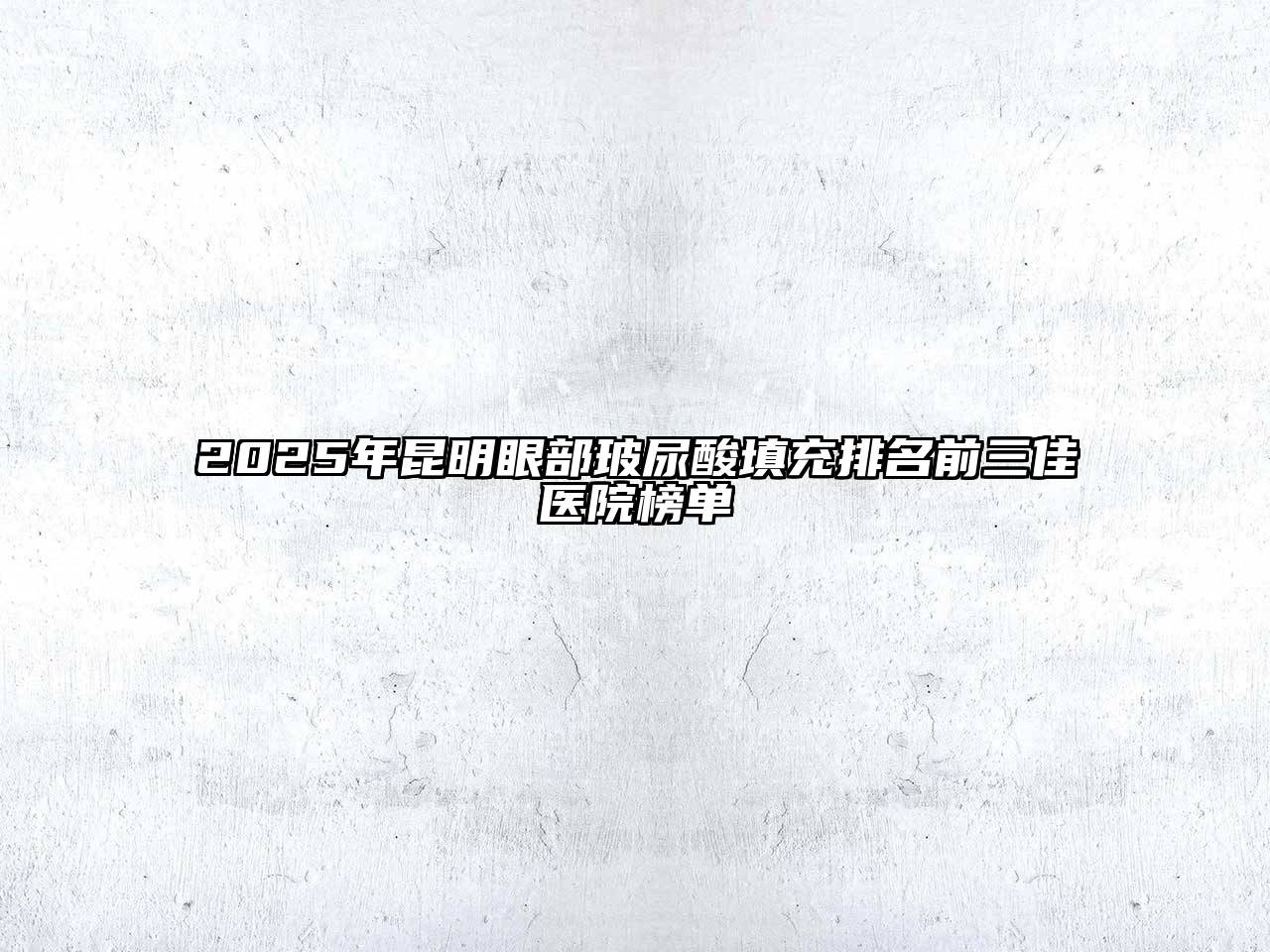 2025年昆明眼部玻尿酸填充排名前三佳医院榜单