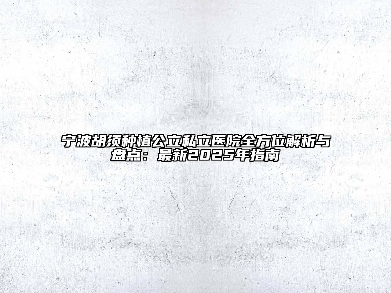 宁波胡须种植公立私立医院全方位解析与盘点：最新2025年指南