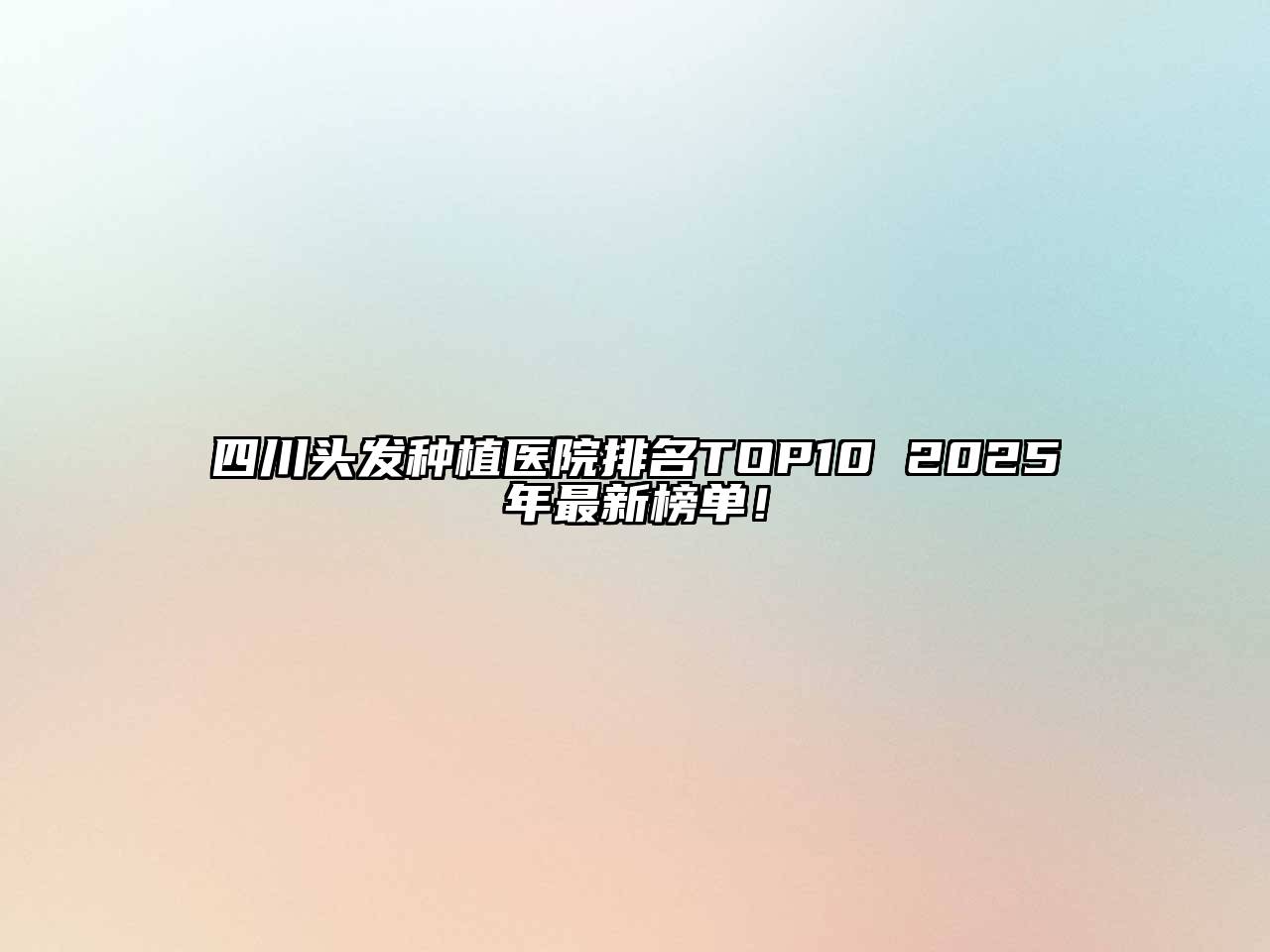 四川头发种植医院排名TOP10 2025年最新榜单！