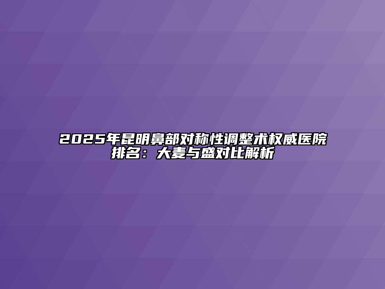 2025年昆明鼻部对称性调整术权威医院排名：大麦与盛对比解析