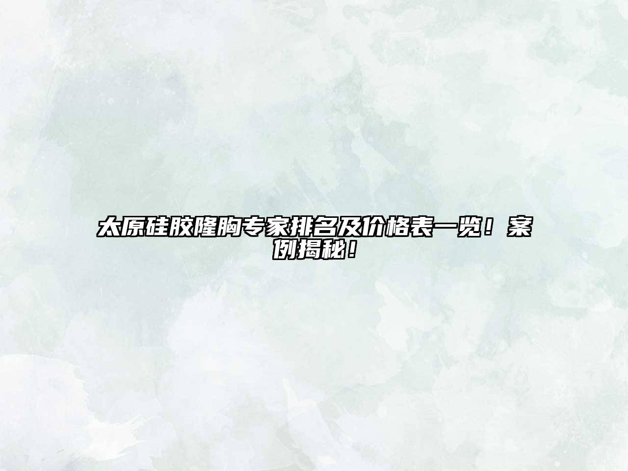 太原硅胶隆胸专家排名及价格表一览！案例揭秘！