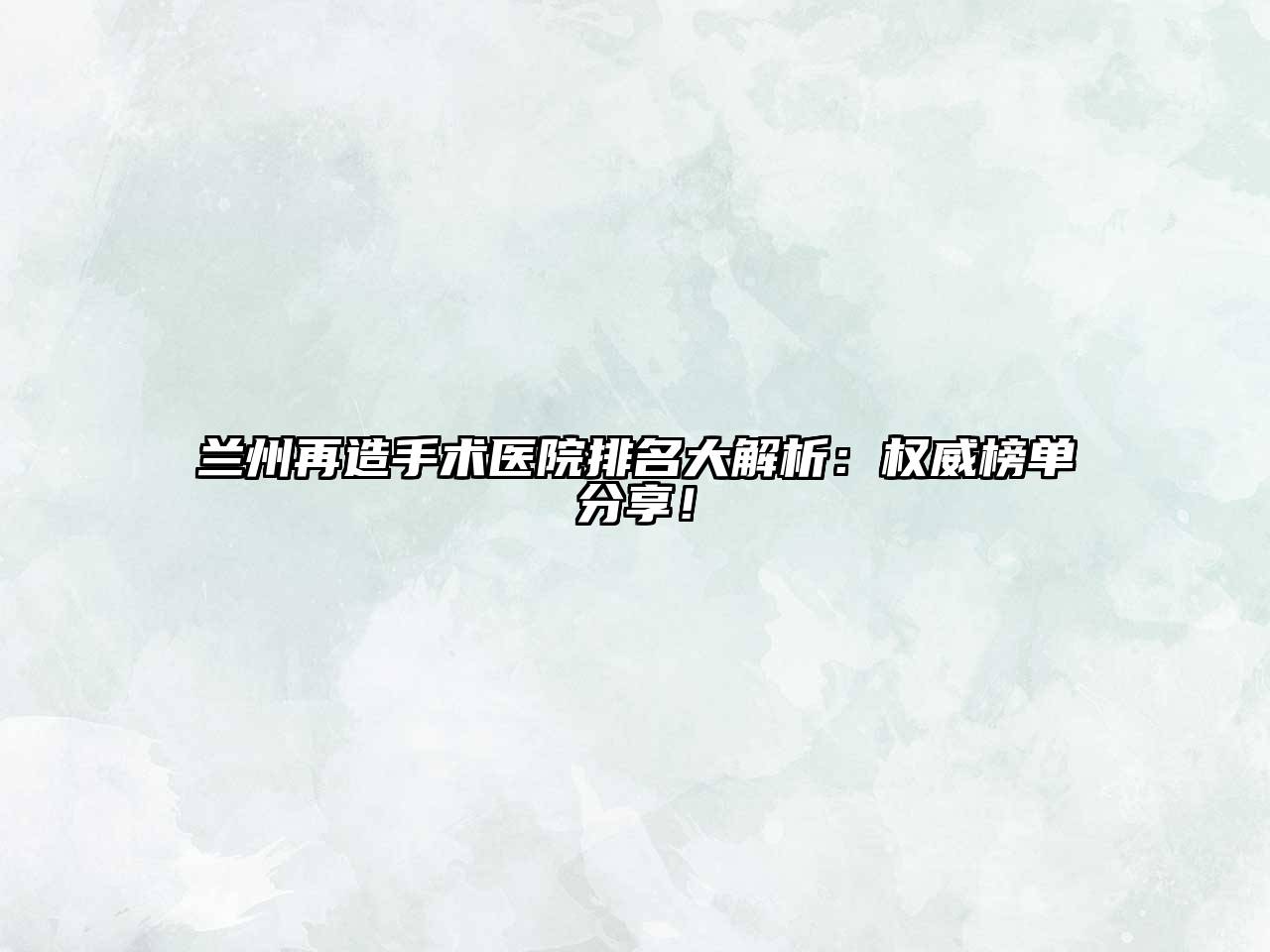 兰州再造手术医院排名大解析：权威榜单分享！