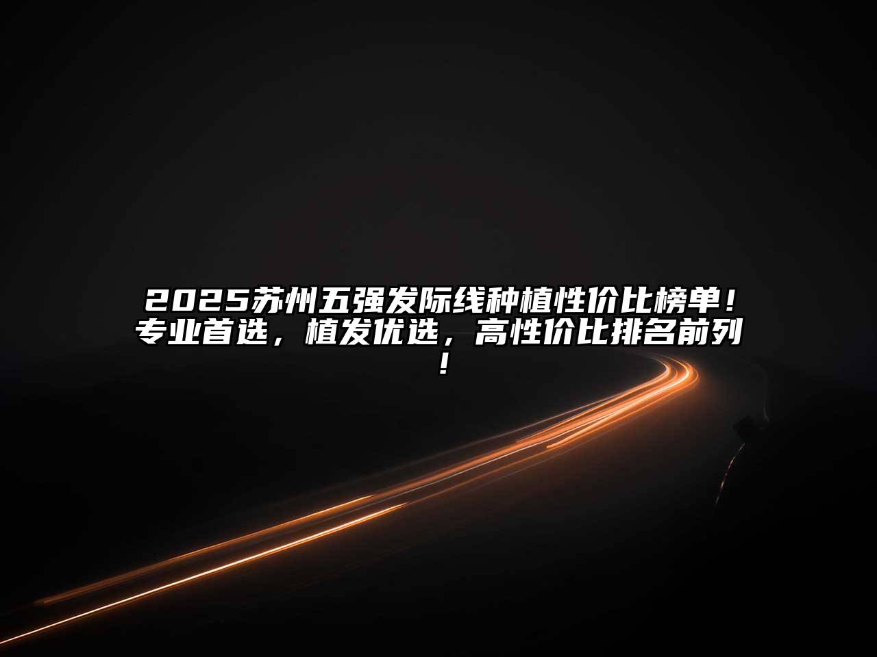 2025苏州五强发际线种植性价比榜单！专业首选，植发优选，高性价比排名前列！