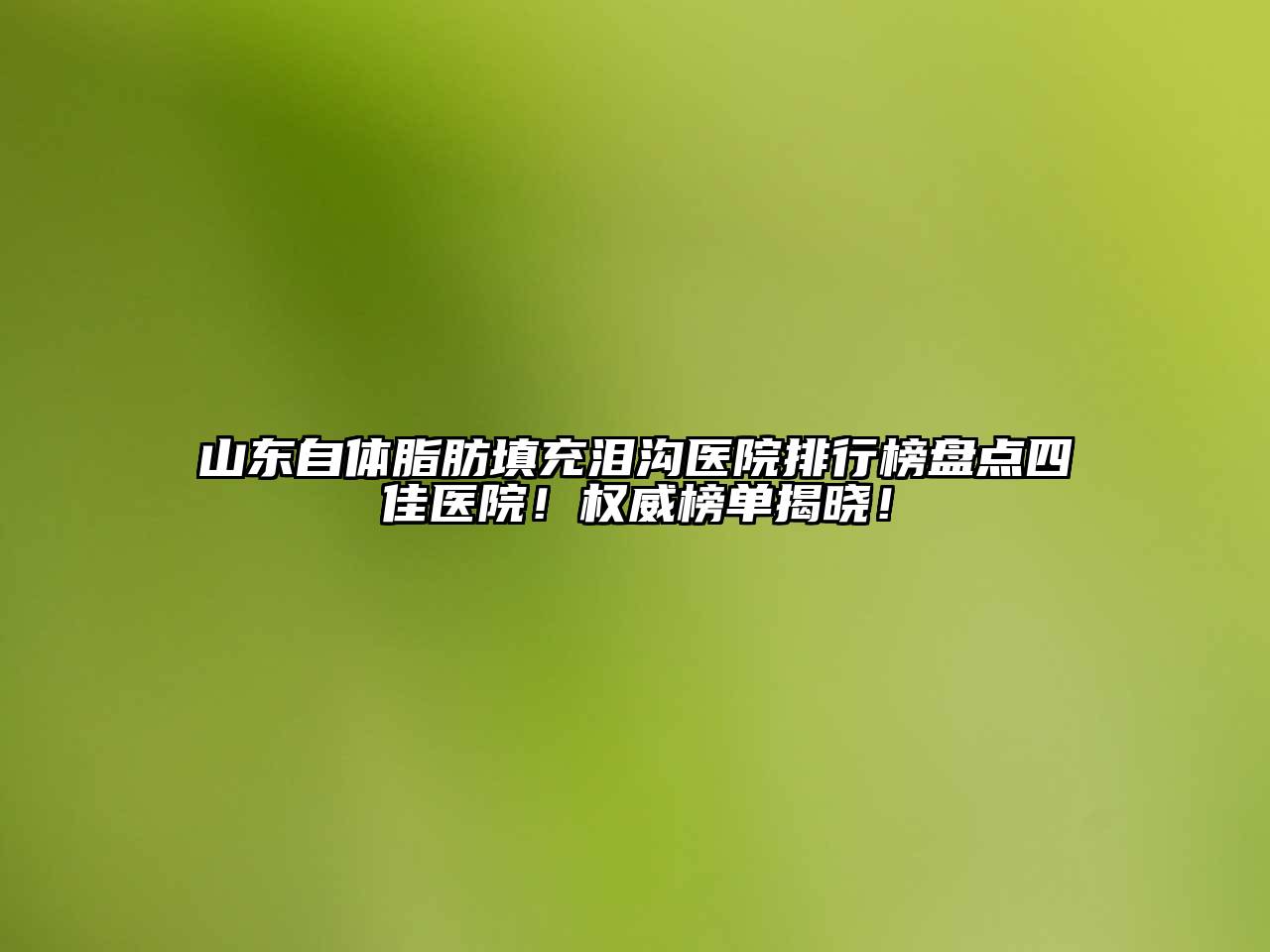 山东自体脂肪填充泪沟医院排行榜盘点四佳医院！权威榜单揭晓！