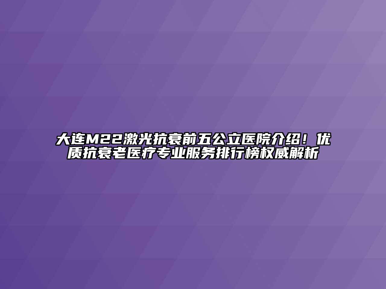 大连M22激光抗衰前五公立医院介绍！优质抗衰老医疗专业服务排行榜权威解析