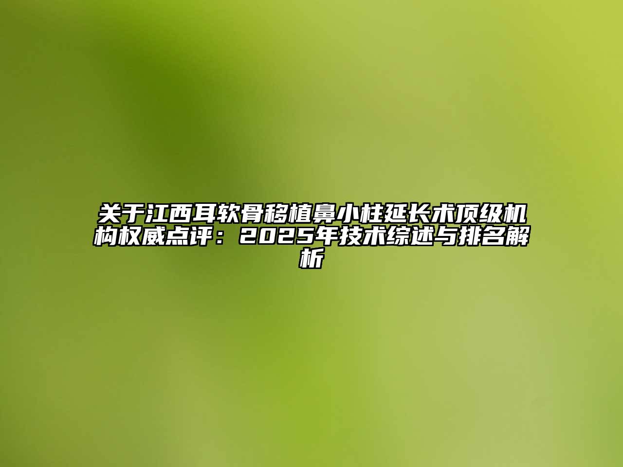 关于江西耳软骨移植鼻小柱延长术顶级机构权威点评：2025年技术综述与排名解析