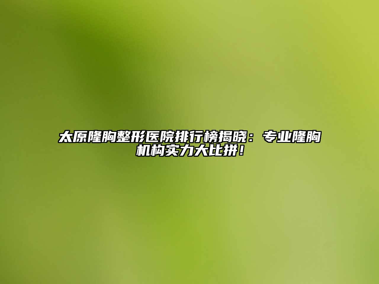 太原隆胸整形医院排行榜揭晓：专业隆胸机构实力大比拼！
